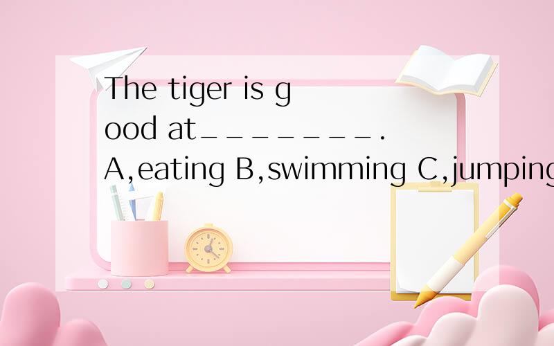 The tiger is good at_______.A,eating B,swimming C,jumping