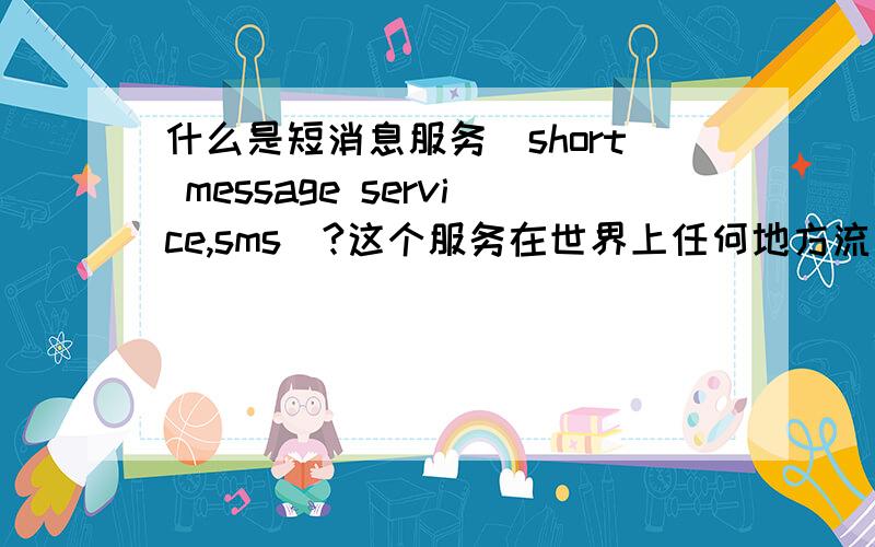 什么是短消息服务(short message service,sms)?这个服务在世界上任何地方流行吗?如果是,在哪里流行?流行的程序如何?从一个web站点向移动电话发送一条sms可行吗?