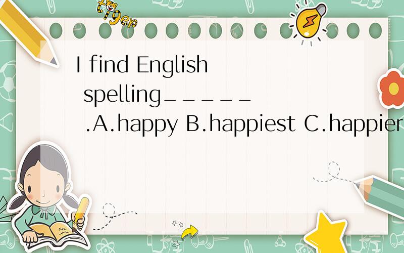 I find English spelling_____ .A.happy B.happiest C.happier D.happily