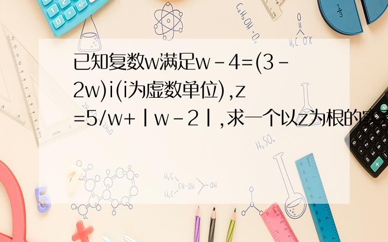 已知复数w满足w-4=(3-2w)i(i为虚数单位),z=5/w+|w-2|,求一个以z为根的实系数一元二次方程