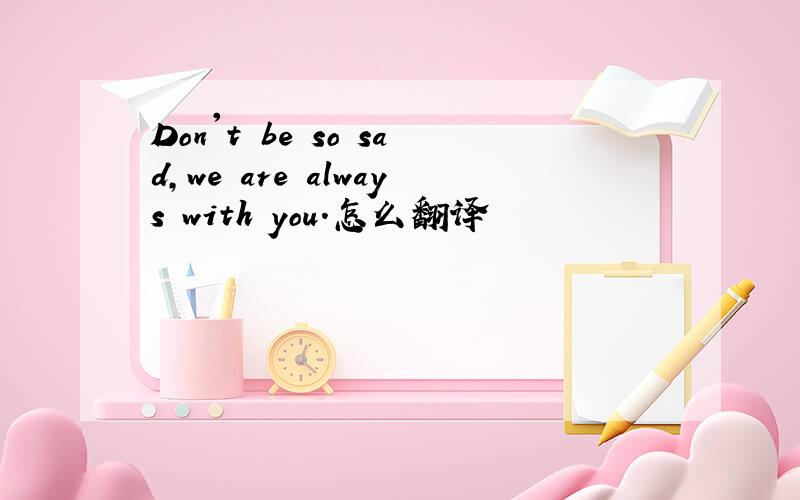 Don't be so sad,we are always with you.怎么翻译
