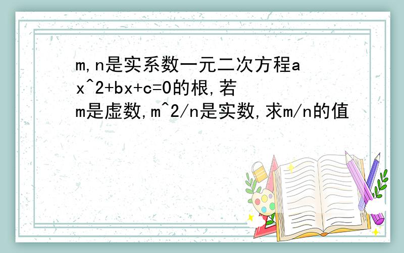 m,n是实系数一元二次方程ax^2+bx+c=0的根,若m是虚数,m^2/n是实数,求m/n的值