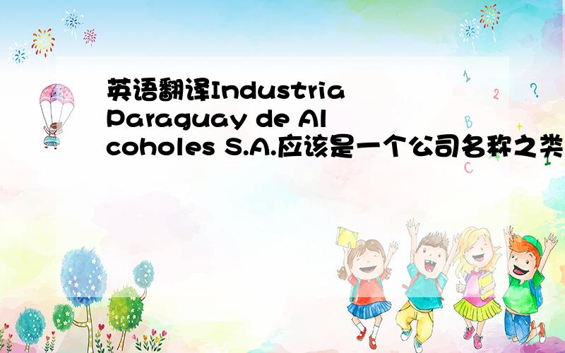 英语翻译Industria Paraguay de Alcoholes S.A.应该是一个公司名称之类的