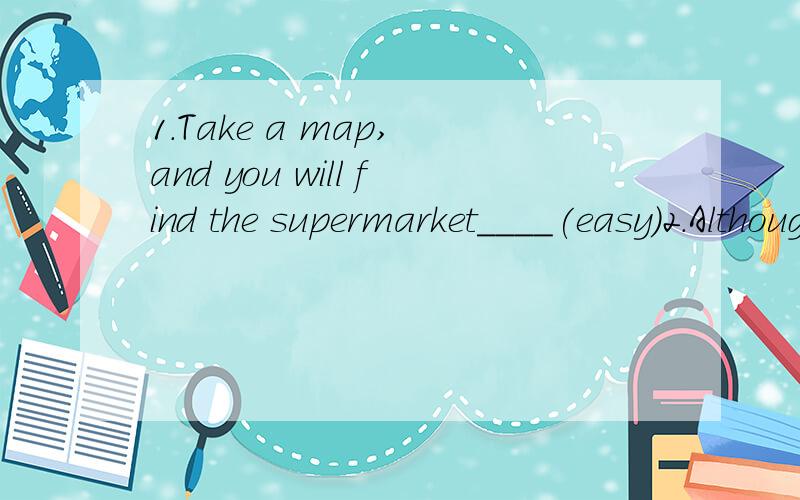 1.Take a map, and you will find the supermarket____(easy)2.Although Lisa is an adult, her parents still worry that shen can't take care of ___(her)