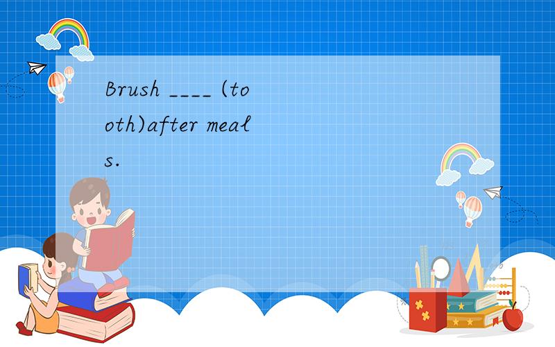 Brush ____ (tooth)after meals.