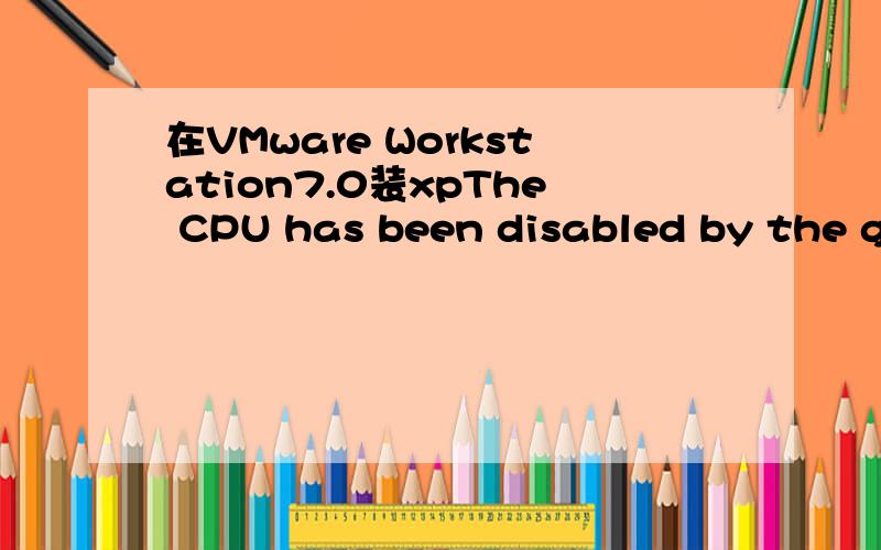 在VMware Workstation7.0装xpThe CPU has been disabled by the guest operating system.You will need to power off or reset the virtual machine at this point.怎么办?
