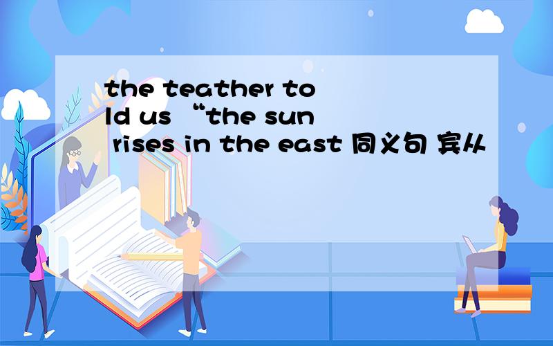 the teather told us “the sun rises in the east 同义句 宾从