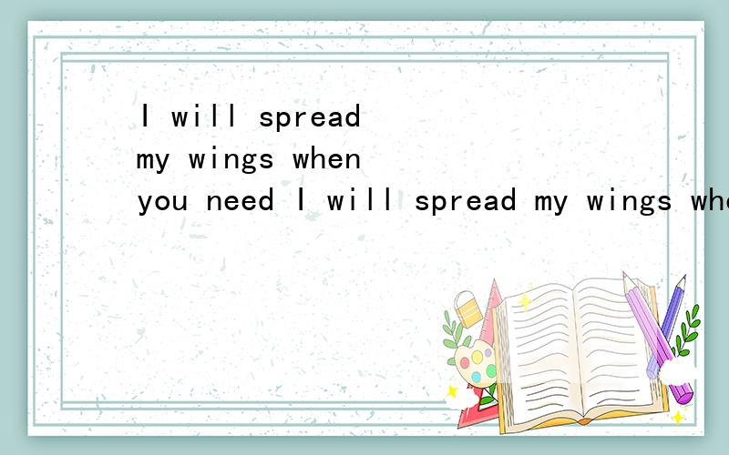 I will spread my wings when you need I will spread my wings when you need