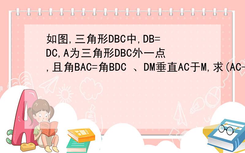 如图,三角形DBC中,DB=DC,A为三角形DBC外一点,且角BAC=角BDC 、DM垂直AC于M,求(AC-AB)/AM的值