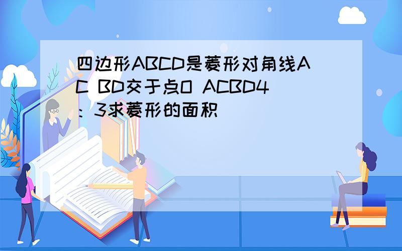 四边形ABCD是菱形对角线AC BD交于点O ACBD4：3求菱形的面积