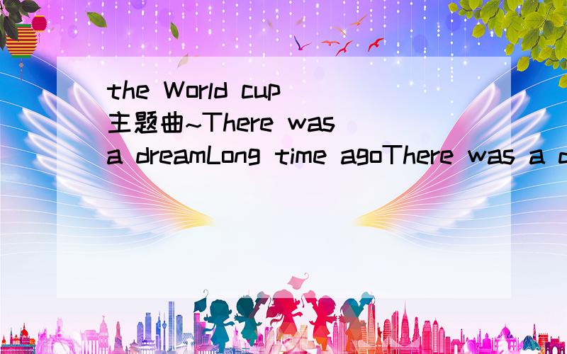 the World cup 主题曲~There was a dreamLong time agoThere was a dreamDestined to growHacerse pasionCon fuego abrazarEl deseo de dar sin finEl deseo de ganarFor a lifetimeOf heartbreaksThat brought us here todayWe will go all the wayAnd,it feels lik