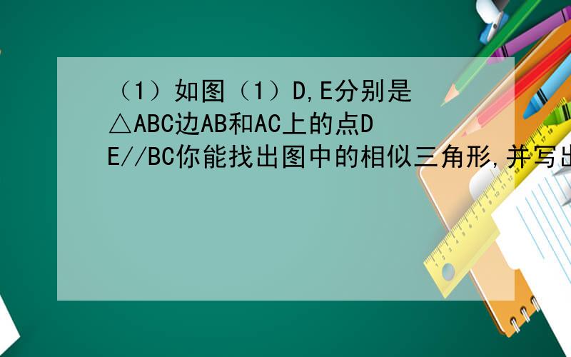 （1）如图（1）D,E分别是△ABC边AB和AC上的点DE//BC你能找出图中的相似三角形,并写出几组成比例的线段吗?（2）在（1）中若D为AB的中点,则线段AE和线段EC有什么关系?（3）如图（2）,在梯形ABCD