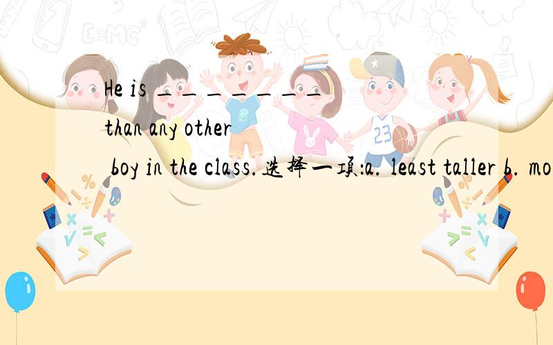 He is _______ than any other boy in the class.选择一项：a. least taller b. more taller c. much taller d. less taller