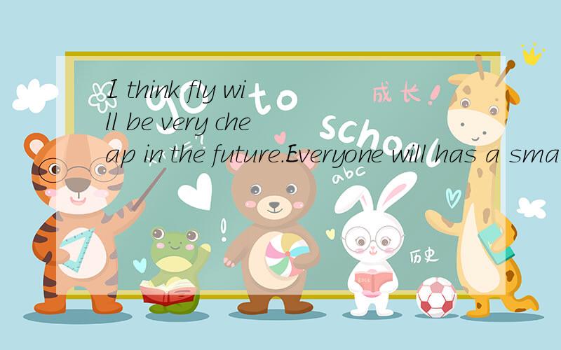 I think fly will be very cheap in the future.Everyone will has a small computer.找错误并改正还有No one like this picture book.I have swimming lessons two day a week.In our city there will be a good weather tomorrow.也找错误并改正