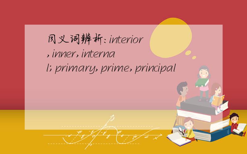 同义词辨析：interior,inner,internal;primary,prime,principal
