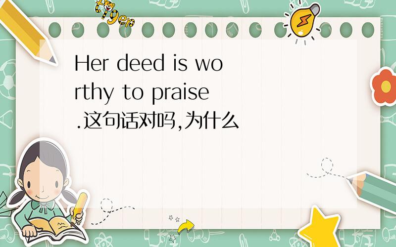 Her deed is worthy to praise.这句话对吗,为什么
