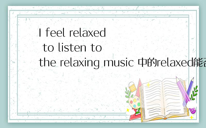 I feel relaxed to listen to the relaxing music 中的relaxed能否换成relax呢?