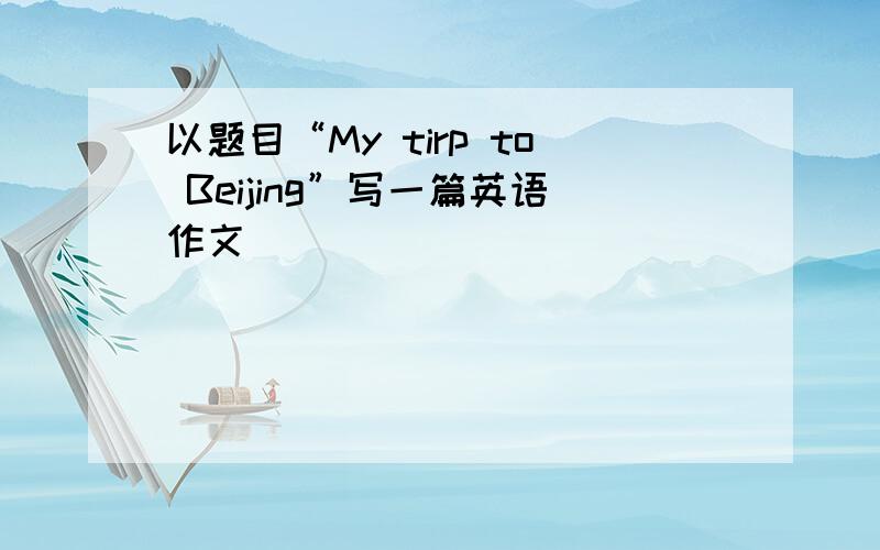以题目“My tirp to Beijing”写一篇英语作文