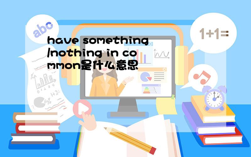 have something/nothing in common是什么意思