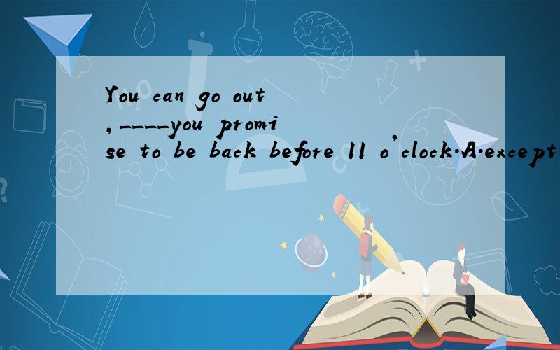 You can go out,____you promise to be back before 11 o'clock.A.except B.as long as .C.unless D.so that 选择哪个好?