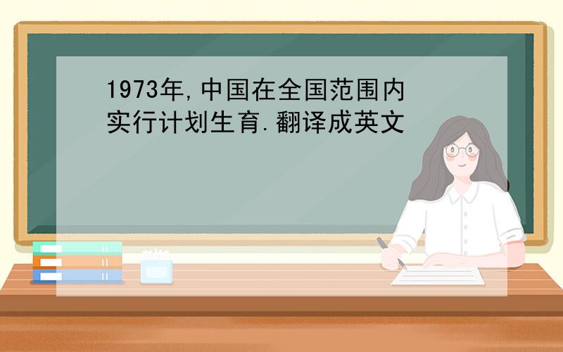 1973年,中国在全国范围内实行计划生育.翻译成英文