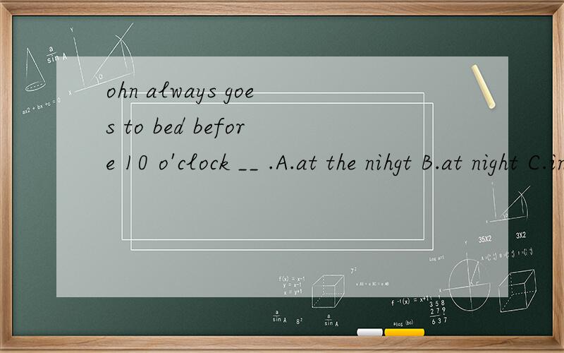 ohn always goes to bed before 10 o'clock __ .A.at the nihgt B.at night C.in the evening D.in the niJohn always goes to bed before 10 o'clock __ .(A.at the nihgt    B.at night    C.in the evening    D.in the night)