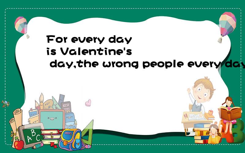 For every day is Valentine's day,the wrong people every day is April Fool's Day感激感激······