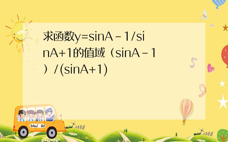 求函数y=sinA-1/sinA+1的值域（sinA-1）/(sinA+1)
