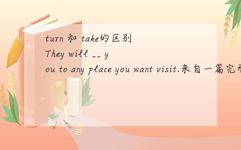 turn 和 take的区别They will __ you to any place you want visit.来自一篇完形填空