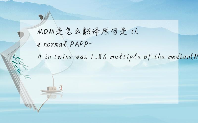 MOM是怎么翻译原句是 the normal PAPP-A in twins was 1.86 multiple of the median(MoM) greater than in singletons. 这个MoM该怎么翻译?应该是统计学的中位数,但是前面用multiple,就不知道改怎么翻译了?哪位高手帮忙