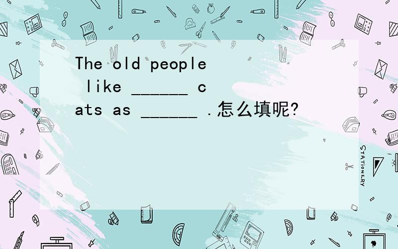 The old people like ______ cats as ______ .怎么填呢?