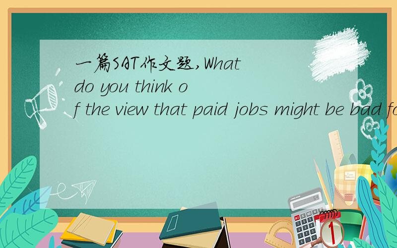 一篇SAT作文题,What do you think of the view that paid jobs might be bad for you?想了好久特别是例子方面没什么思路……