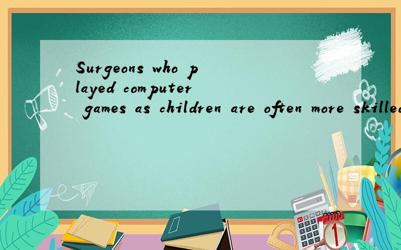Surgeons who played computer games as children are often more skilled.