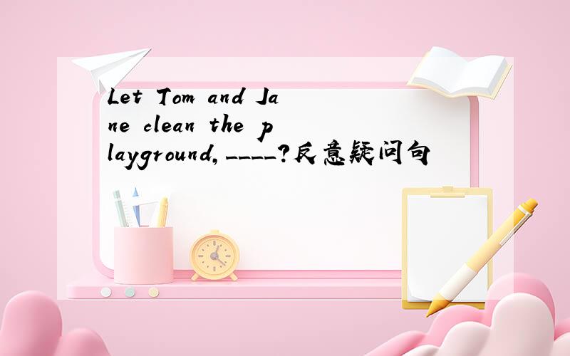 Let Tom and Jane clean the playground,____?反意疑问句
