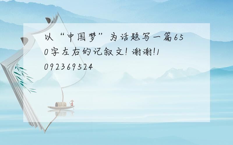 以“中国梦”为话题写一篇650字左右的记叙文! 谢谢!1092369524