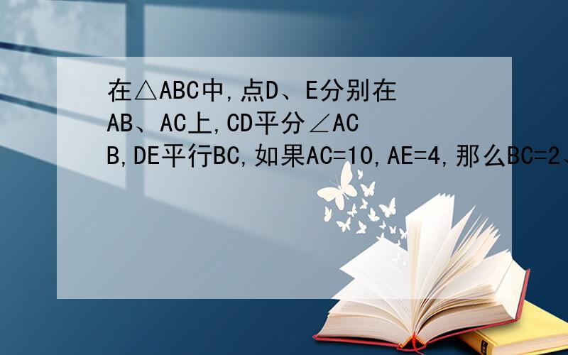 在△ABC中,点D、E分别在AB、AC上,CD平分∠ACB,DE平行BC,如果AC=10,AE=4,那么BC=2、 若在ABC中,AB=5,BC=6,BC边上的中线AD=4,则∠ADC的度数