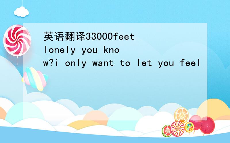 英语翻译33000feet lonely you know?i only want to let you feel