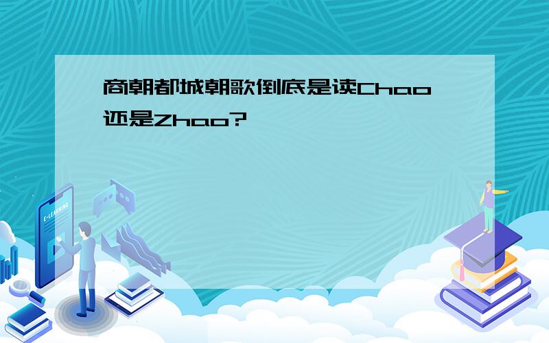 商朝都城朝歌倒底是读Chao还是Zhao?