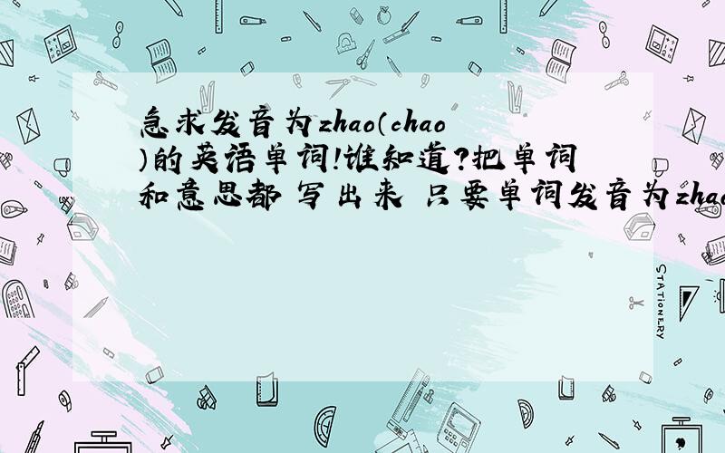 急求发音为zhao（chao）的英语单词!谁知道?把单词和意思都 写出来 只要单词发音为zhao（chao）的,最好别多其他的音 .