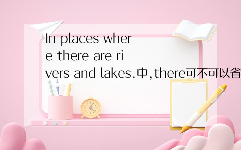 In places where there are rivers and lakes.中,there可不可以省略?即In places where are rivers and lakes.........好像可以！