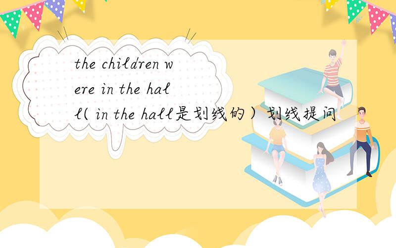 the children were in the hall( in the hall是划线的）划线提问