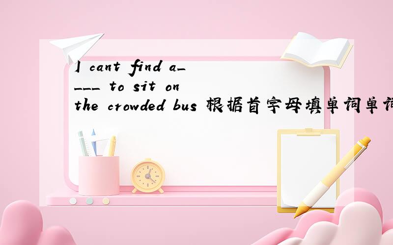 I cant find a____ to sit on the crowded bus 根据首字母填单词单词以 a开头