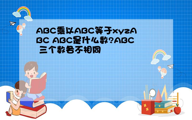 ABC乘以ABC等于xyzABC ABC是什么数?ABC 三个数各不相同