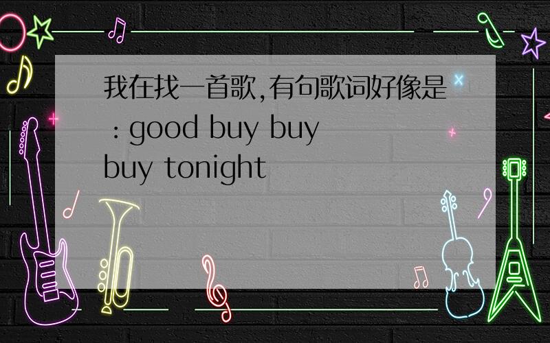 我在找一首歌,有句歌词好像是：good buy buy buy tonight