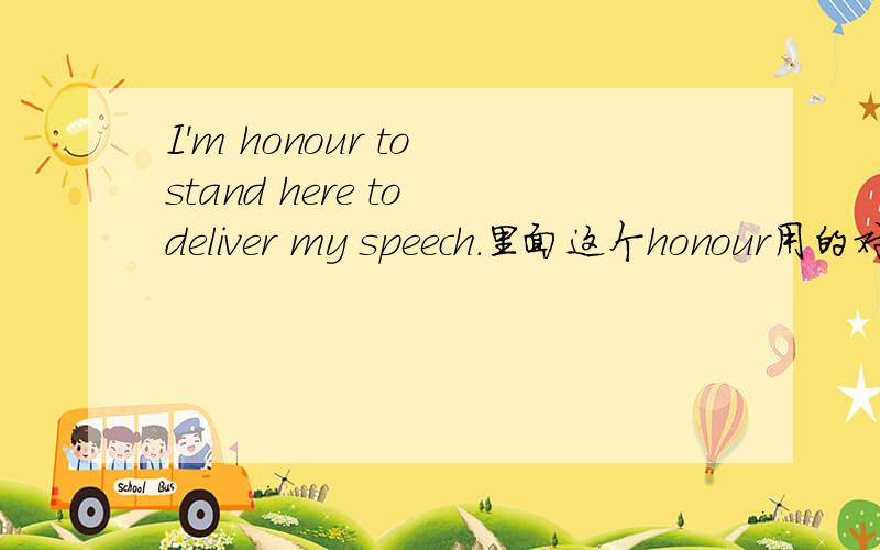 I'm honour to stand here to deliver my speech.里面这个honour用的对不对?