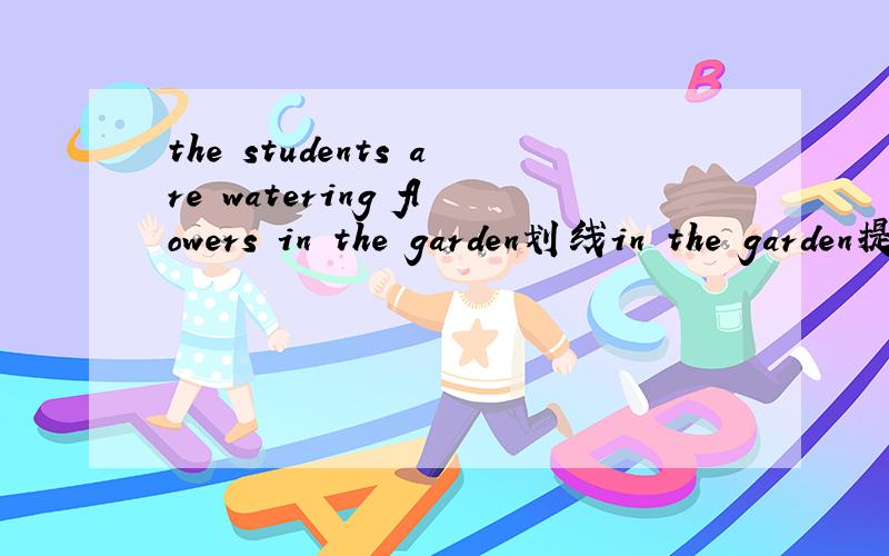 the students are watering flowers in the garden划线in the garden提问
