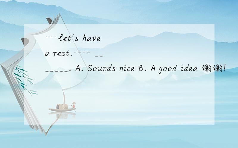 ---let's have a rest.---- _______. A. Sounds nice B. A good idea 谢谢!