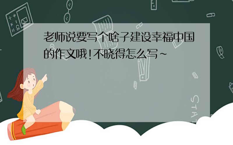 老师说要写个啥子建设幸福中国的作文哦!不晓得怎么写~