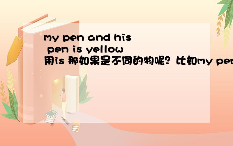 my pen and his pen is yellow用is 那如果是不同的物呢？比如my pen and his rule 后面也用are吗