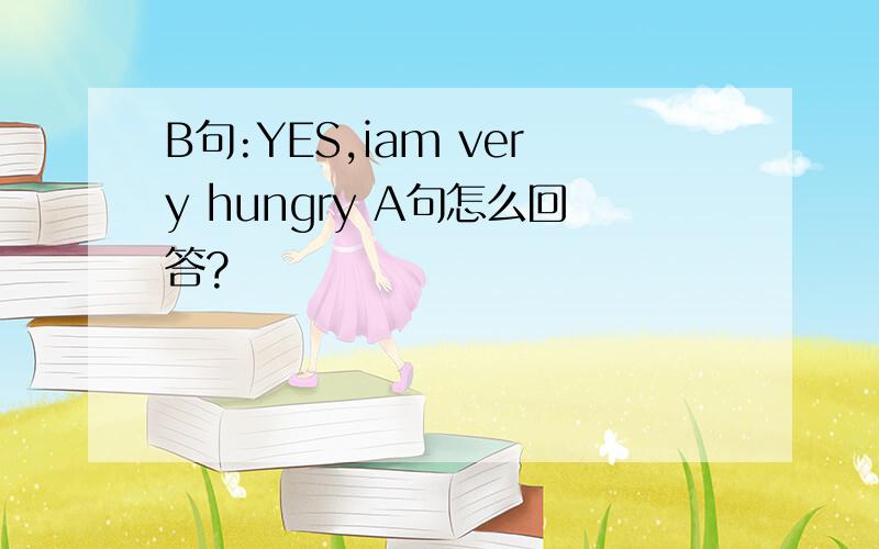 B句:YES,iam very hungry A句怎么回答?